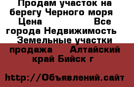 Продам участок на берегу Черного моря › Цена ­ 4 300 000 - Все города Недвижимость » Земельные участки продажа   . Алтайский край,Бийск г.